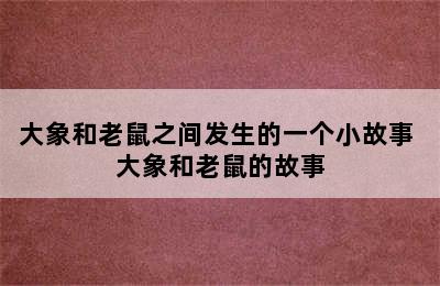 大象和老鼠之间发生的一个小故事 大象和老鼠的故事